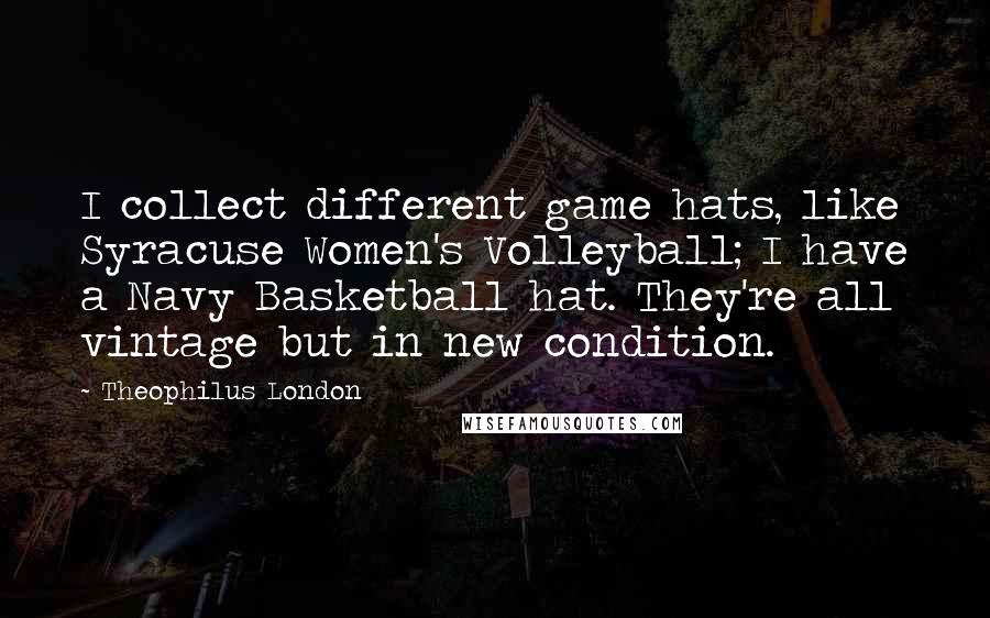 Theophilus London Quotes: I collect different game hats, like Syracuse Women's Volleyball; I have a Navy Basketball hat. They're all vintage but in new condition.