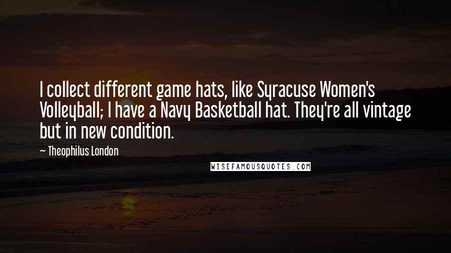 Theophilus London Quotes: I collect different game hats, like Syracuse Women's Volleyball; I have a Navy Basketball hat. They're all vintage but in new condition.
