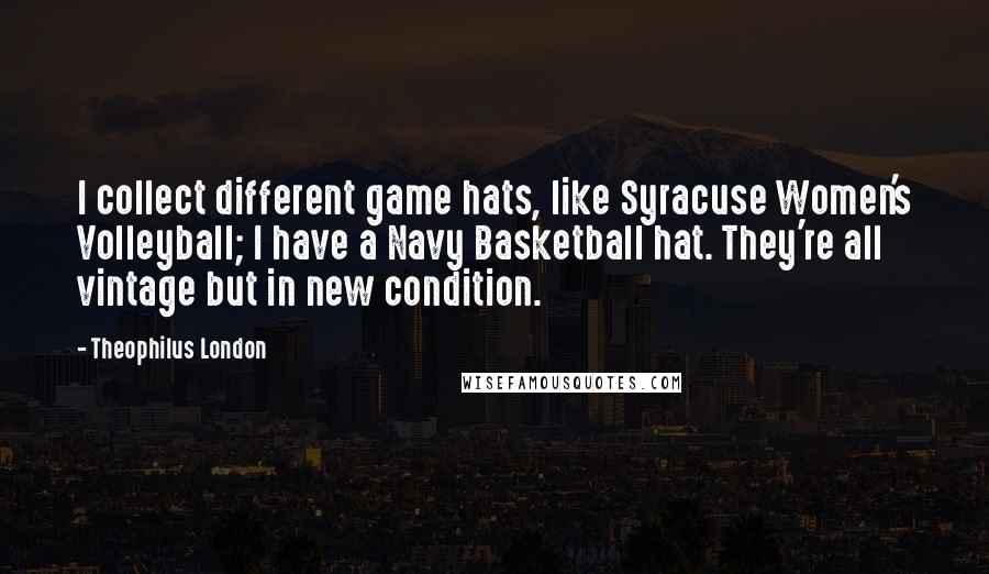 Theophilus London Quotes: I collect different game hats, like Syracuse Women's Volleyball; I have a Navy Basketball hat. They're all vintage but in new condition.