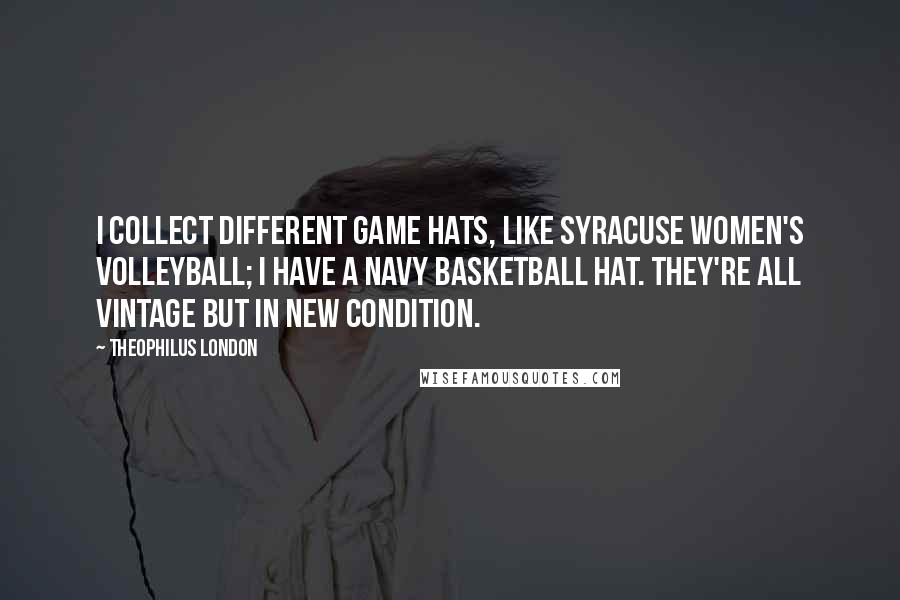 Theophilus London Quotes: I collect different game hats, like Syracuse Women's Volleyball; I have a Navy Basketball hat. They're all vintage but in new condition.