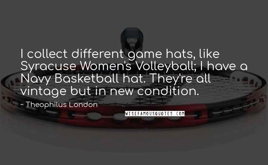 Theophilus London Quotes: I collect different game hats, like Syracuse Women's Volleyball; I have a Navy Basketball hat. They're all vintage but in new condition.