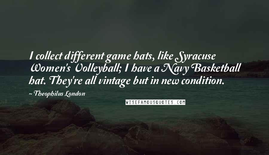 Theophilus London Quotes: I collect different game hats, like Syracuse Women's Volleyball; I have a Navy Basketball hat. They're all vintage but in new condition.