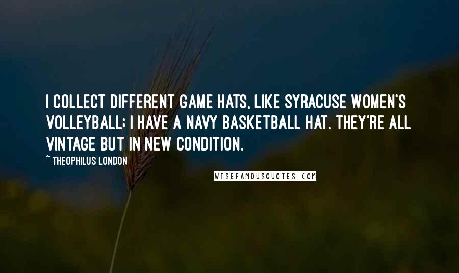 Theophilus London Quotes: I collect different game hats, like Syracuse Women's Volleyball; I have a Navy Basketball hat. They're all vintage but in new condition.