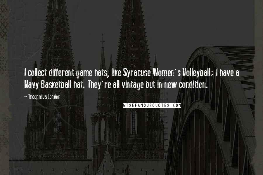 Theophilus London Quotes: I collect different game hats, like Syracuse Women's Volleyball; I have a Navy Basketball hat. They're all vintage but in new condition.