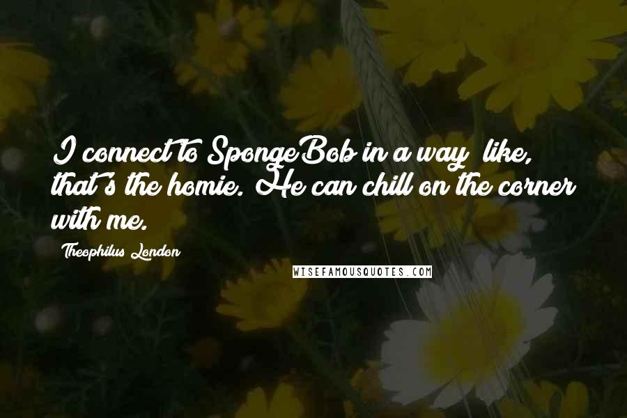 Theophilus London Quotes: I connect to SpongeBob in a way; like, that's the homie. He can chill on the corner with me.