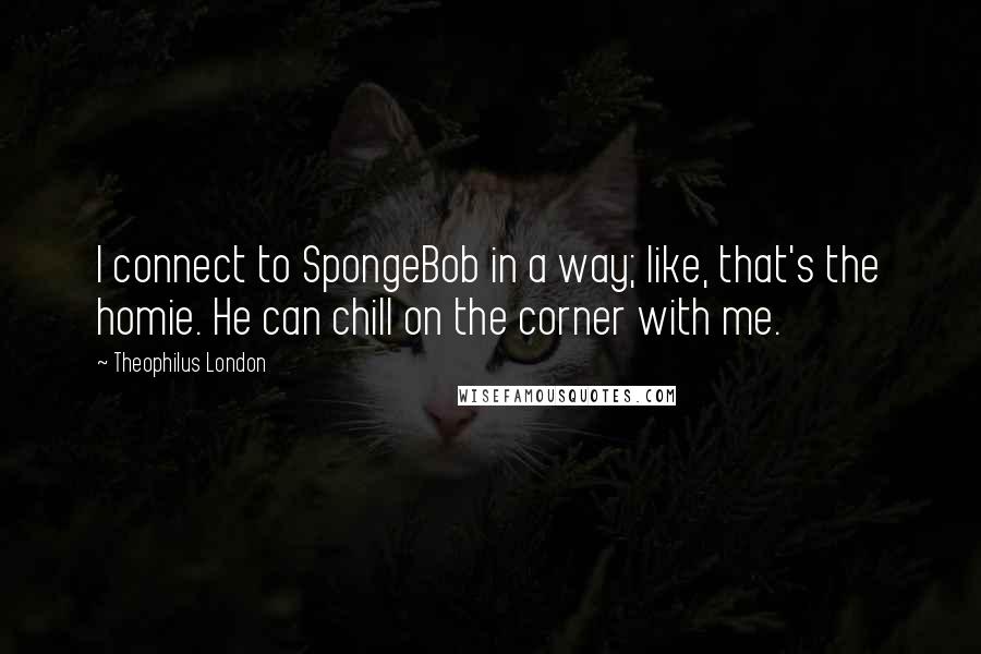 Theophilus London Quotes: I connect to SpongeBob in a way; like, that's the homie. He can chill on the corner with me.