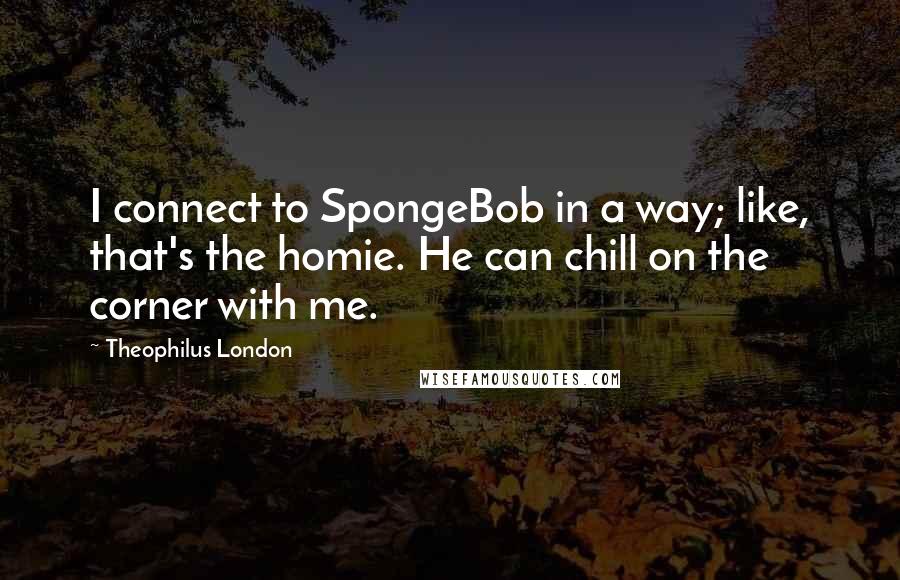Theophilus London Quotes: I connect to SpongeBob in a way; like, that's the homie. He can chill on the corner with me.