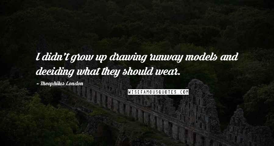 Theophilus London Quotes: I didn't grow up drawing runway models and deciding what they should wear.