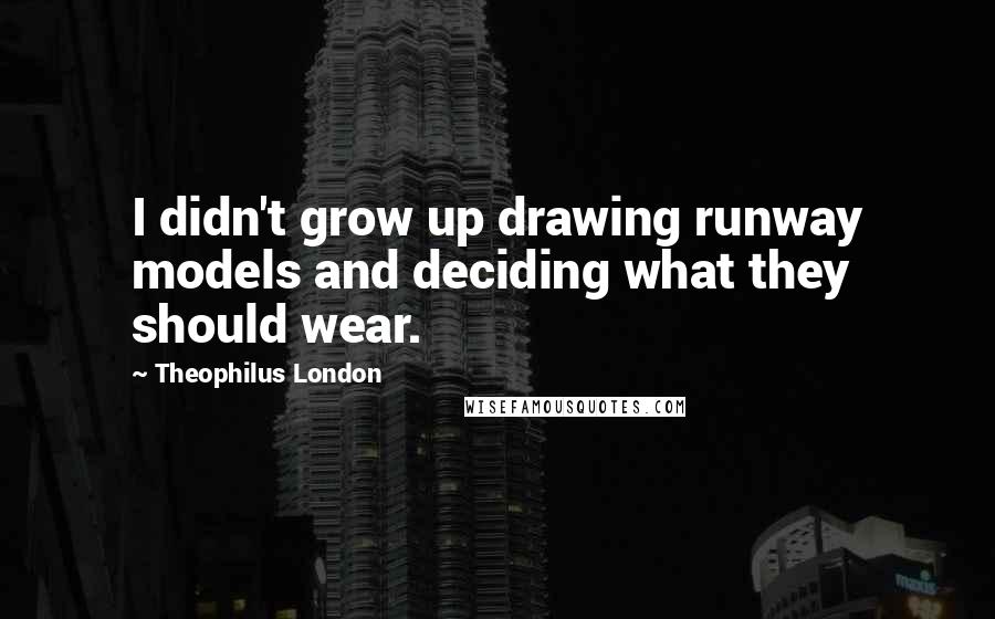 Theophilus London Quotes: I didn't grow up drawing runway models and deciding what they should wear.