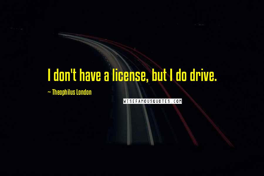 Theophilus London Quotes: I don't have a license, but I do drive.
