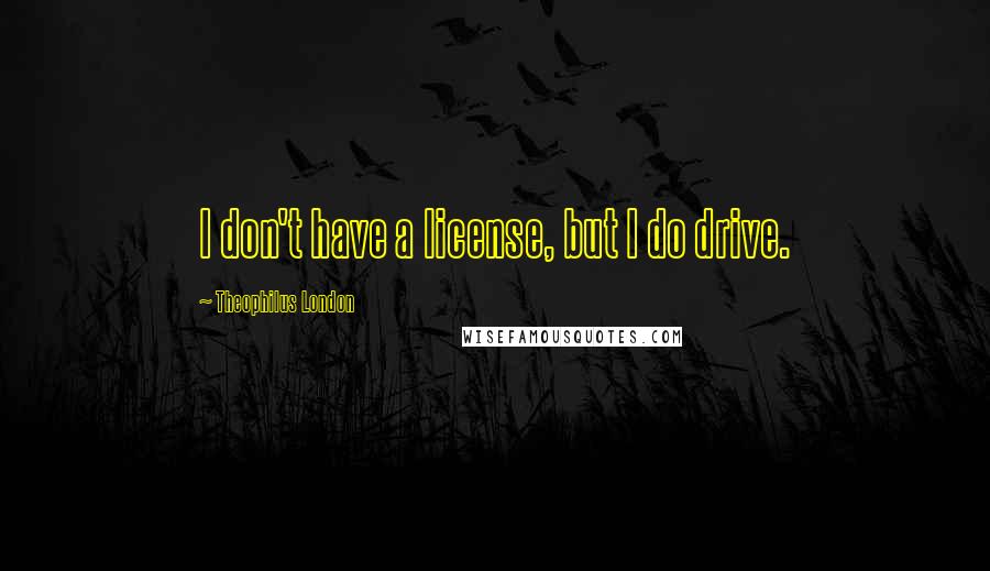 Theophilus London Quotes: I don't have a license, but I do drive.