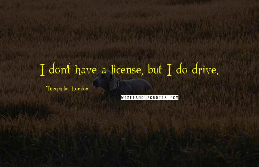 Theophilus London Quotes: I don't have a license, but I do drive.