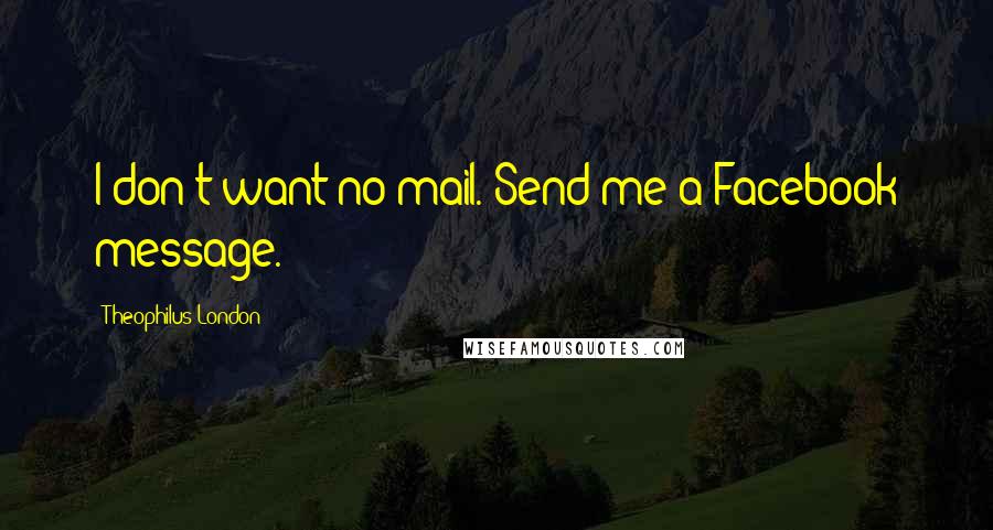 Theophilus London Quotes: I don't want no mail. Send me a Facebook message.