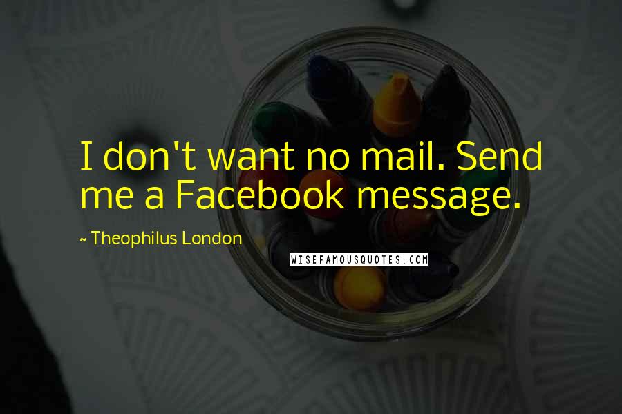 Theophilus London Quotes: I don't want no mail. Send me a Facebook message.