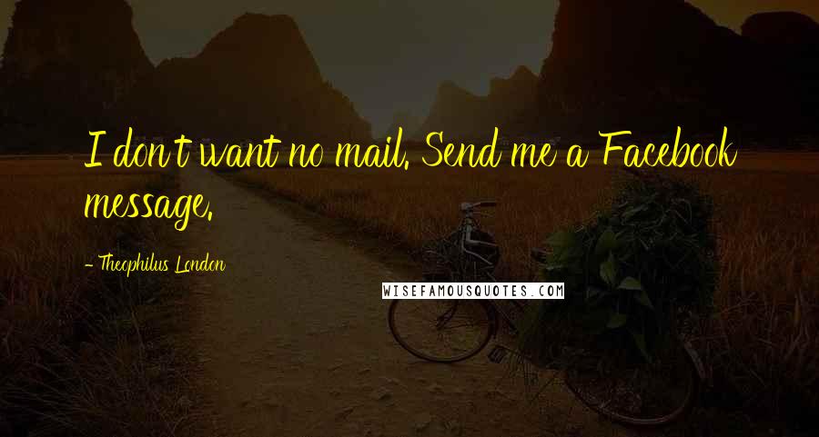 Theophilus London Quotes: I don't want no mail. Send me a Facebook message.