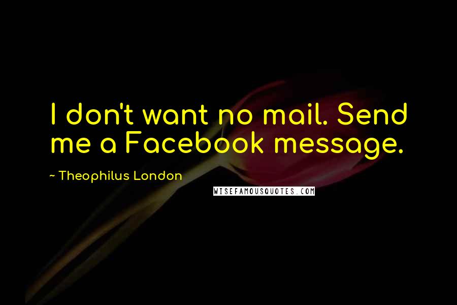 Theophilus London Quotes: I don't want no mail. Send me a Facebook message.