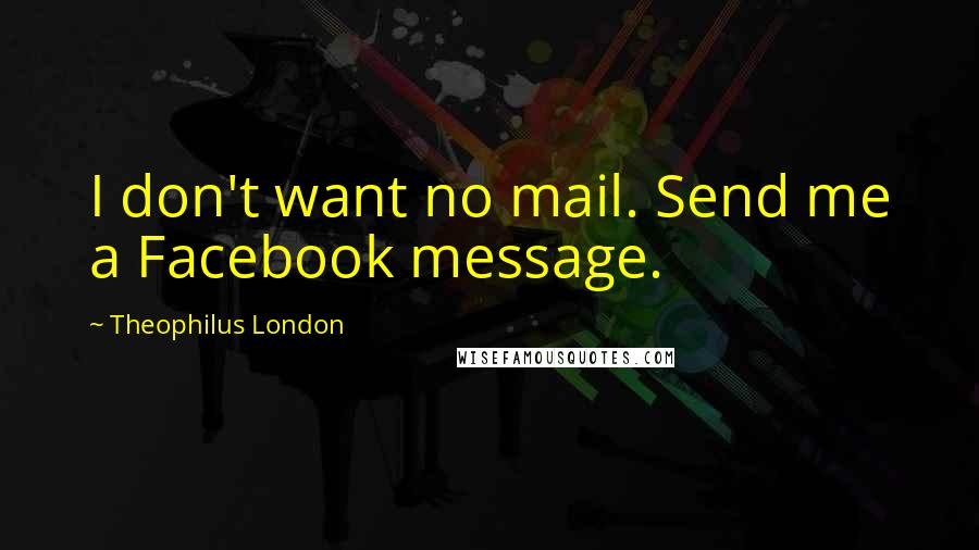 Theophilus London Quotes: I don't want no mail. Send me a Facebook message.