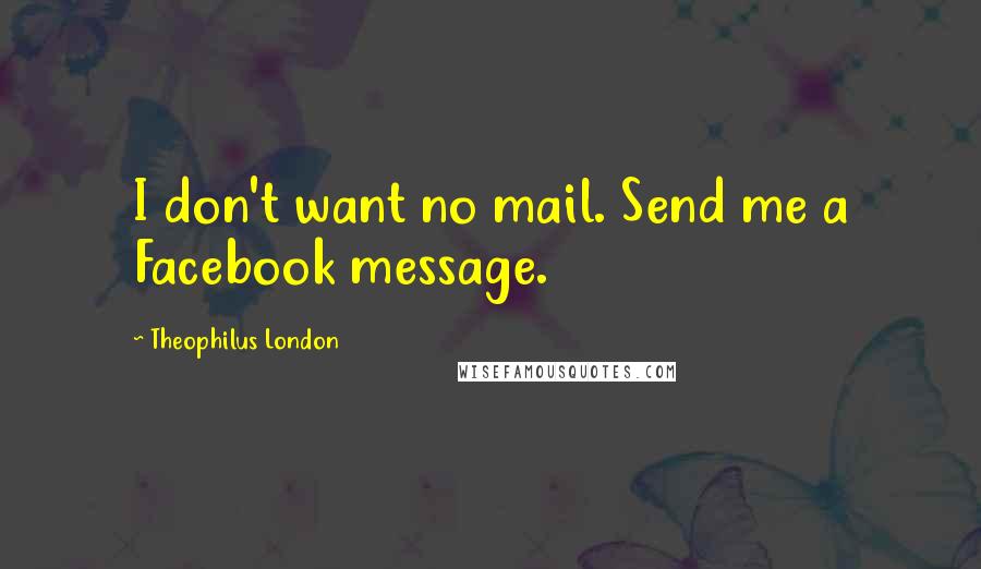 Theophilus London Quotes: I don't want no mail. Send me a Facebook message.