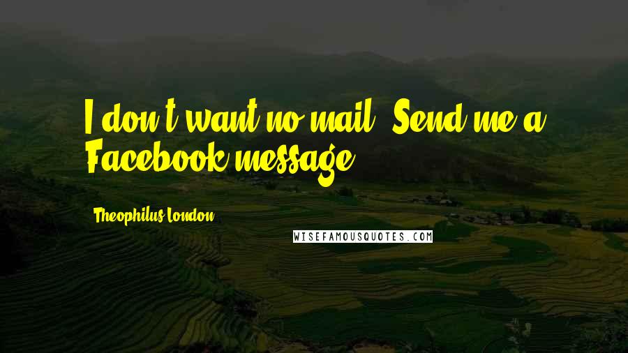 Theophilus London Quotes: I don't want no mail. Send me a Facebook message.