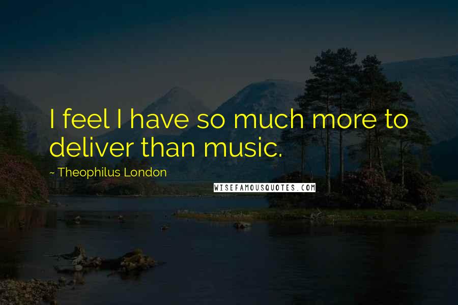 Theophilus London Quotes: I feel I have so much more to deliver than music.