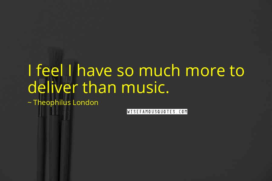 Theophilus London Quotes: I feel I have so much more to deliver than music.