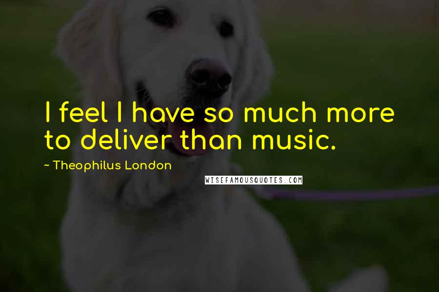 Theophilus London Quotes: I feel I have so much more to deliver than music.