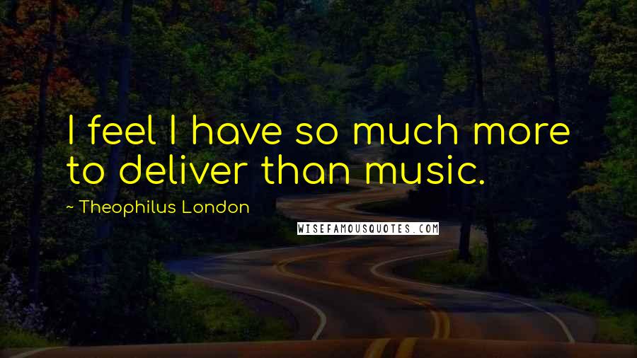 Theophilus London Quotes: I feel I have so much more to deliver than music.