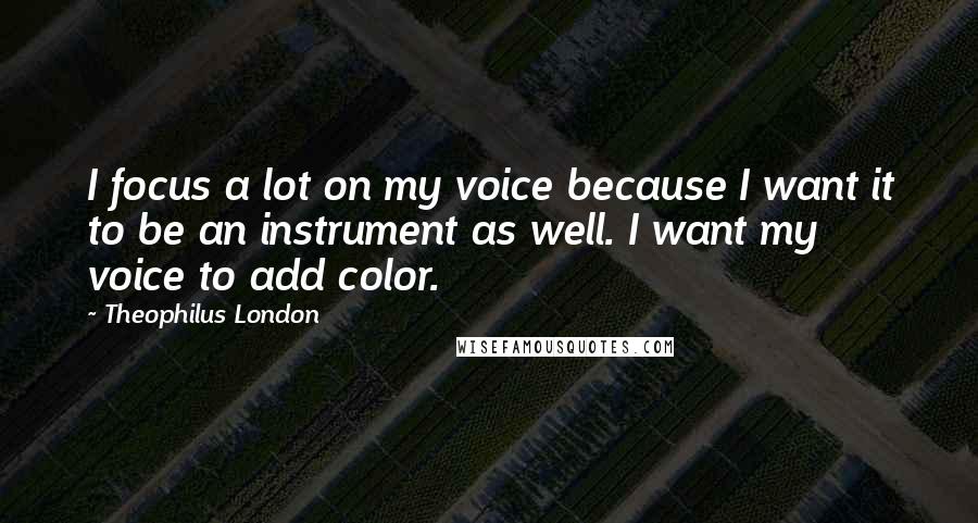 Theophilus London Quotes: I focus a lot on my voice because I want it to be an instrument as well. I want my voice to add color.