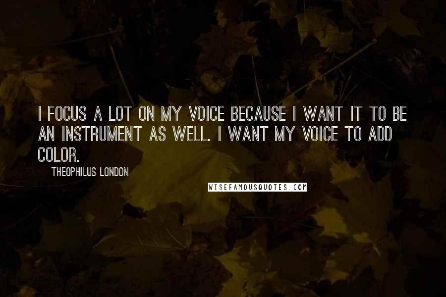 Theophilus London Quotes: I focus a lot on my voice because I want it to be an instrument as well. I want my voice to add color.