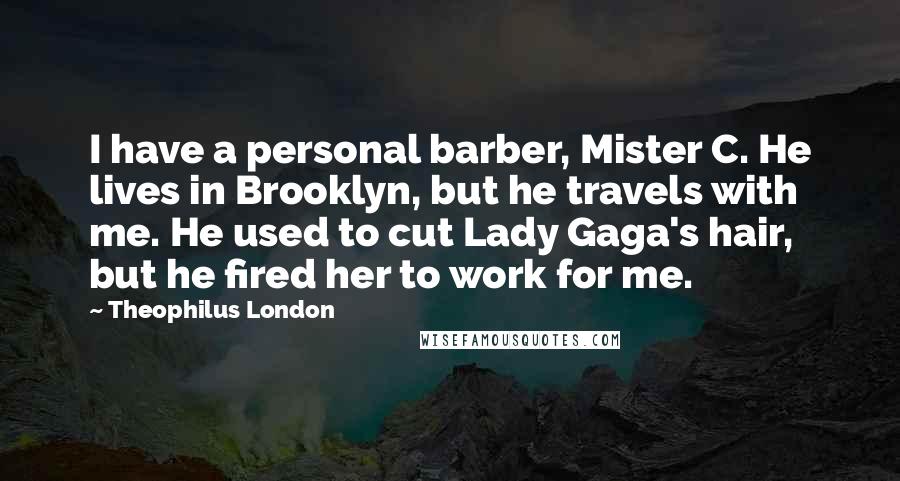 Theophilus London Quotes: I have a personal barber, Mister C. He lives in Brooklyn, but he travels with me. He used to cut Lady Gaga's hair, but he fired her to work for me.