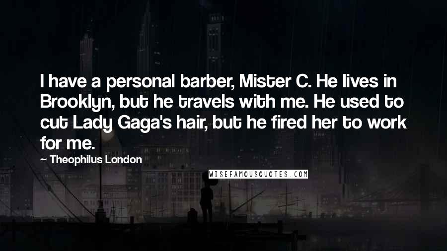 Theophilus London Quotes: I have a personal barber, Mister C. He lives in Brooklyn, but he travels with me. He used to cut Lady Gaga's hair, but he fired her to work for me.