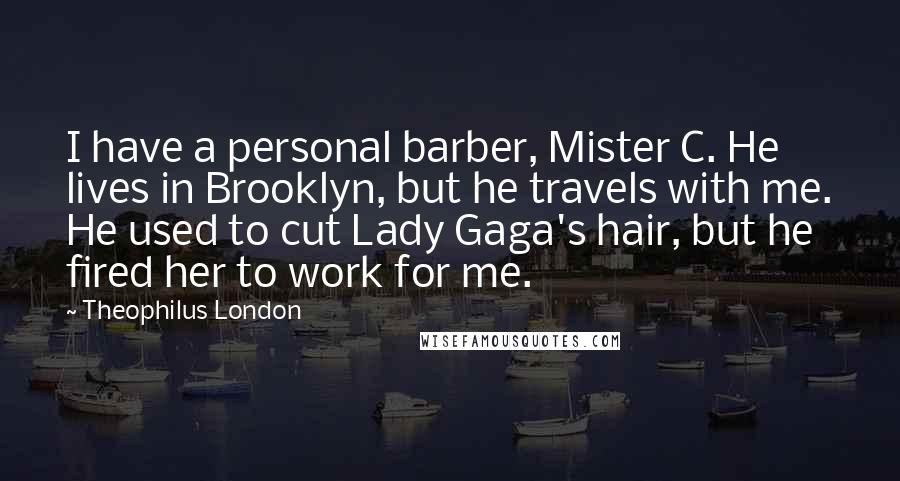 Theophilus London Quotes: I have a personal barber, Mister C. He lives in Brooklyn, but he travels with me. He used to cut Lady Gaga's hair, but he fired her to work for me.