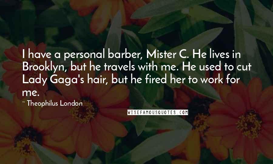 Theophilus London Quotes: I have a personal barber, Mister C. He lives in Brooklyn, but he travels with me. He used to cut Lady Gaga's hair, but he fired her to work for me.