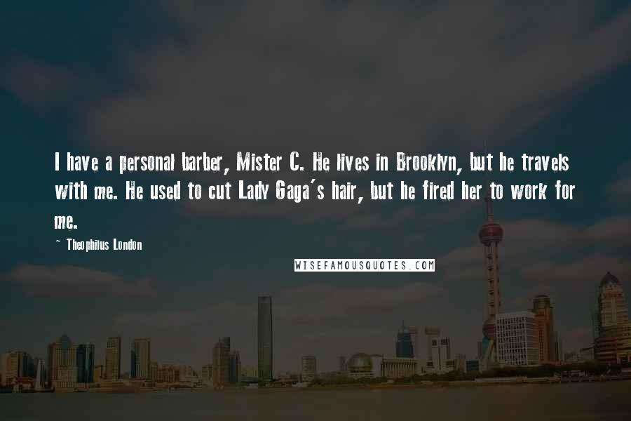 Theophilus London Quotes: I have a personal barber, Mister C. He lives in Brooklyn, but he travels with me. He used to cut Lady Gaga's hair, but he fired her to work for me.