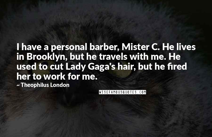 Theophilus London Quotes: I have a personal barber, Mister C. He lives in Brooklyn, but he travels with me. He used to cut Lady Gaga's hair, but he fired her to work for me.