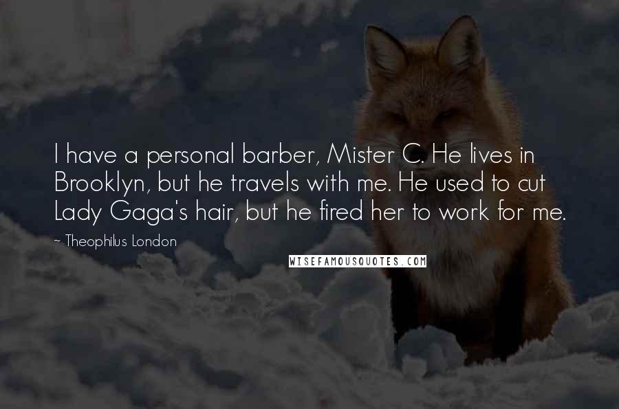 Theophilus London Quotes: I have a personal barber, Mister C. He lives in Brooklyn, but he travels with me. He used to cut Lady Gaga's hair, but he fired her to work for me.
