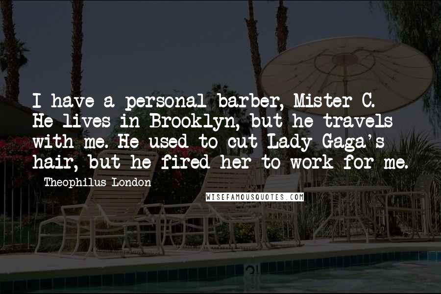 Theophilus London Quotes: I have a personal barber, Mister C. He lives in Brooklyn, but he travels with me. He used to cut Lady Gaga's hair, but he fired her to work for me.