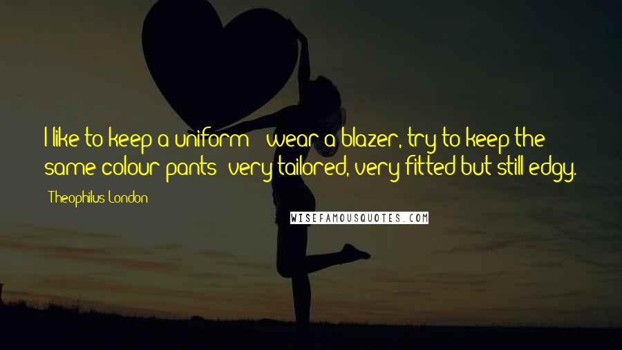 Theophilus London Quotes: I like to keep a uniform - wear a blazer, try to keep the same colour pants; very tailored, very fitted but still edgy.