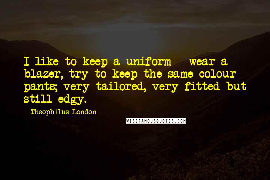 Theophilus London Quotes: I like to keep a uniform - wear a blazer, try to keep the same colour pants; very tailored, very fitted but still edgy.