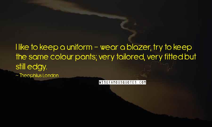 Theophilus London Quotes: I like to keep a uniform - wear a blazer, try to keep the same colour pants; very tailored, very fitted but still edgy.