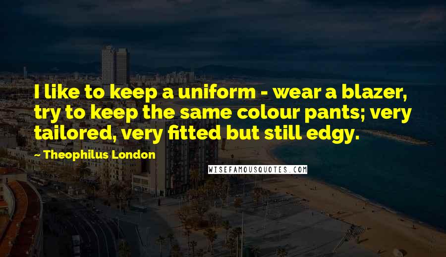Theophilus London Quotes: I like to keep a uniform - wear a blazer, try to keep the same colour pants; very tailored, very fitted but still edgy.