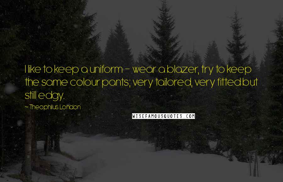 Theophilus London Quotes: I like to keep a uniform - wear a blazer, try to keep the same colour pants; very tailored, very fitted but still edgy.
