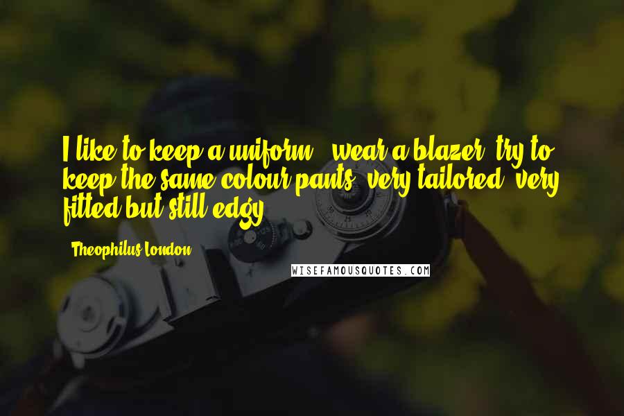 Theophilus London Quotes: I like to keep a uniform - wear a blazer, try to keep the same colour pants; very tailored, very fitted but still edgy.