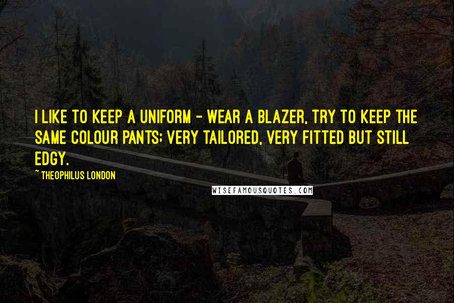 Theophilus London Quotes: I like to keep a uniform - wear a blazer, try to keep the same colour pants; very tailored, very fitted but still edgy.