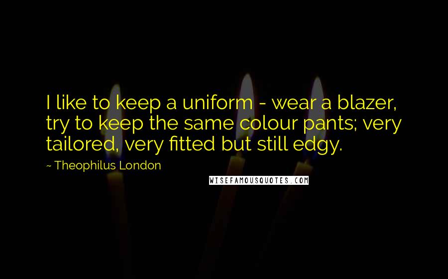 Theophilus London Quotes: I like to keep a uniform - wear a blazer, try to keep the same colour pants; very tailored, very fitted but still edgy.