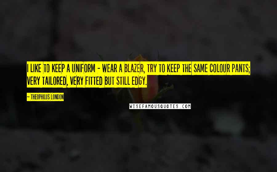 Theophilus London Quotes: I like to keep a uniform - wear a blazer, try to keep the same colour pants; very tailored, very fitted but still edgy.
