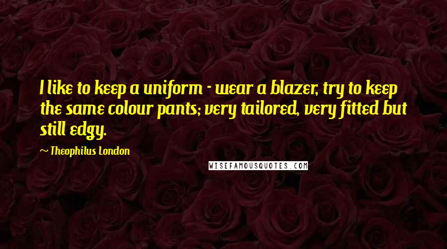 Theophilus London Quotes: I like to keep a uniform - wear a blazer, try to keep the same colour pants; very tailored, very fitted but still edgy.