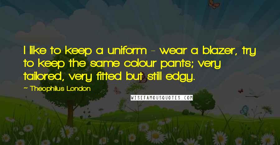 Theophilus London Quotes: I like to keep a uniform - wear a blazer, try to keep the same colour pants; very tailored, very fitted but still edgy.