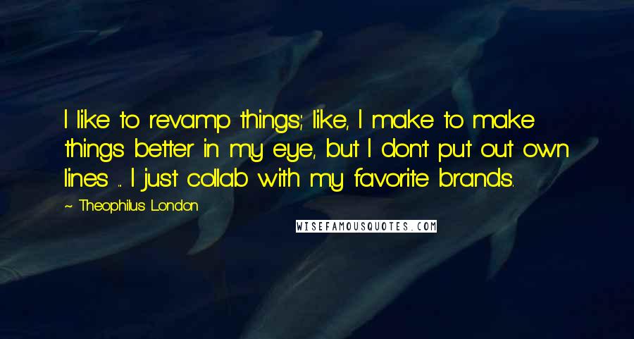 Theophilus London Quotes: I like to revamp things; like, I make to make things better in my eye, but I don't put out own lines ... I just collab with my favorite brands.