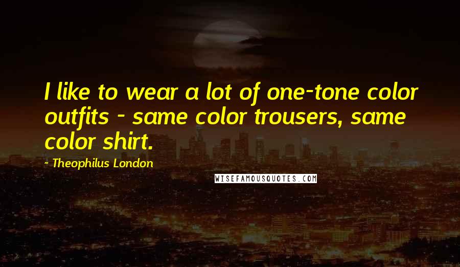 Theophilus London Quotes: I like to wear a lot of one-tone color outfits - same color trousers, same color shirt.